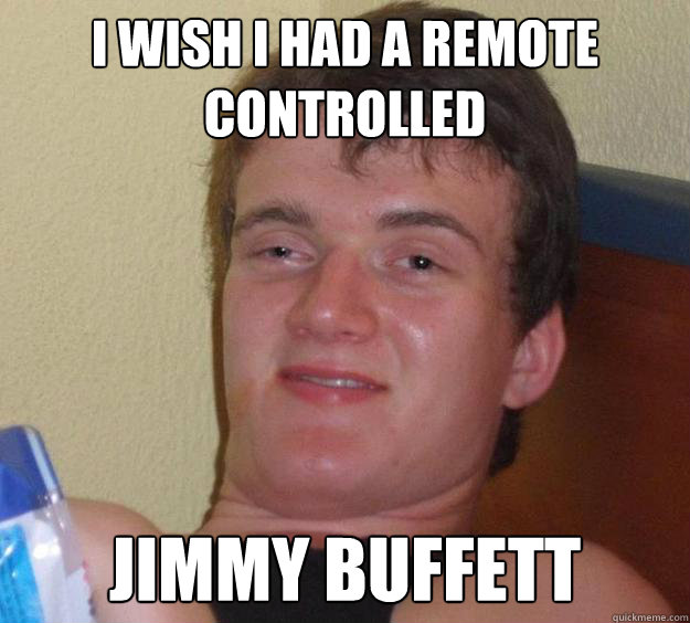 I wish i had a remote controlled Jimmy Buffett - I wish i had a remote controlled Jimmy Buffett  10 Guy