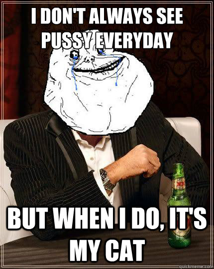 I don't always see pussy everyday  but when i do, it's my cat  Most Forever Alone In The World