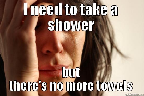 I NEED TO TAKE A SHOWER BUT THERE'S NO MORE TOWELS First World Problems