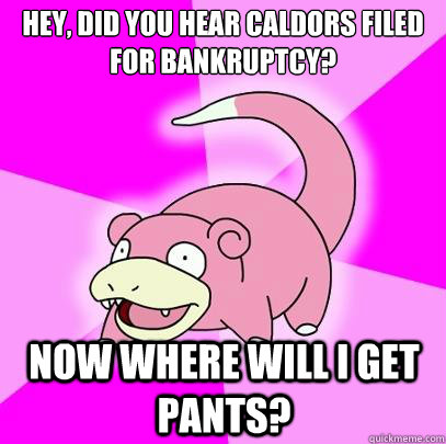 Hey, did you hear Caldors filed for bankruptcy? Now where will I get pants?  Slowpoke