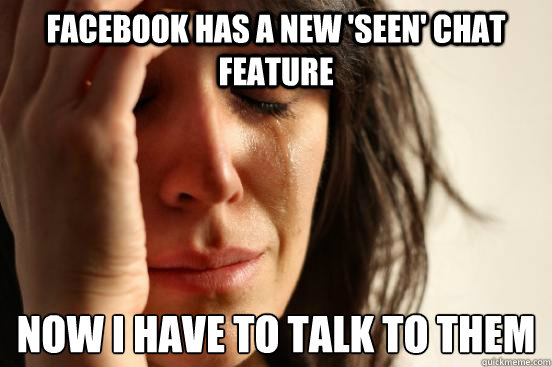 Facebook has a new 'seen' chat feature Now i have to talk to them  First World Problems