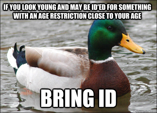 If you look young and may be Id'ed for something with an age restriction close to your age Bring ID  Actual Advice Mallard
