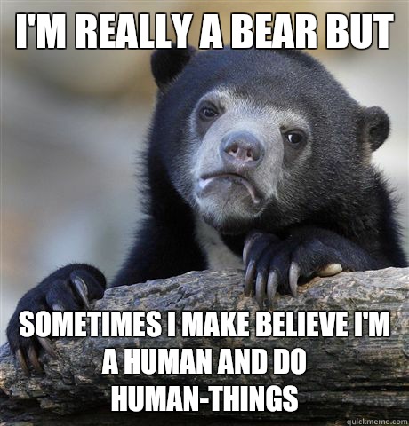 I'm really a bear but sometimes I make believe I'm a human and do human-things - I'm really a bear but sometimes I make believe I'm a human and do human-things  Confession Bear