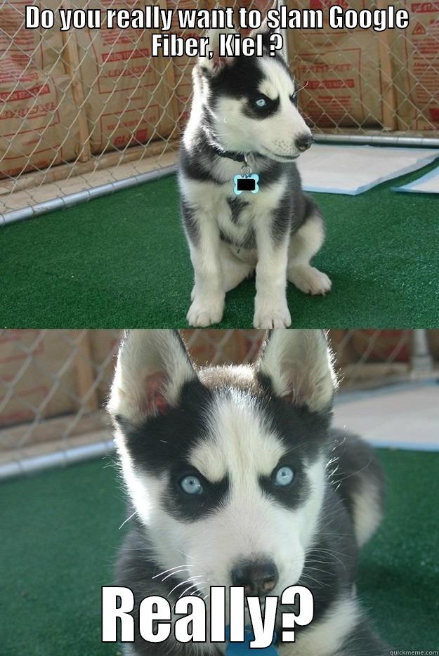 DO YOU REALLY WANT TO SLAM GOOGLE FIBER, KIEL ? REALLY?  Insanity puppy
