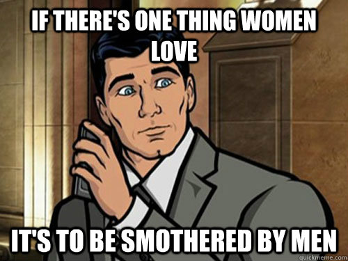 If there's one thing women love It's to be smothered by men  Archer