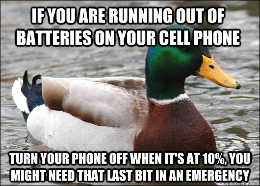 if you are running out of batteries on your cell phone turn your phone off when it's at 10%, you might need that last bit in an emergency  Actual Advice Mallard