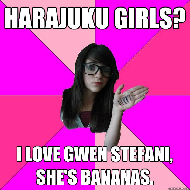 Harajuku Girls? I love gwen stefani, she's bananas.   Idiot Nerd Girl
