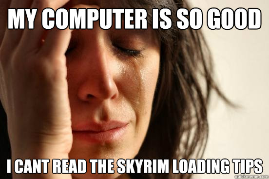 My Computer is so good I cant read the skyrim loading tips  First World Problems