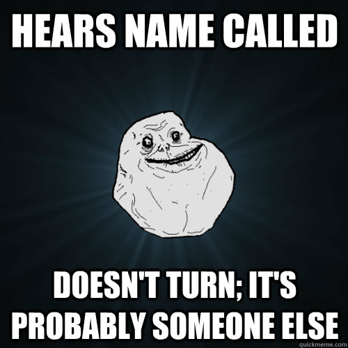 Hears name called Doesn't turn; it's probably someone else  Forever Alone