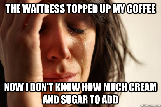 The waitress topped up my coffee Now I don't know how much cream and sugar to add  First World Problems