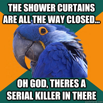 The shower curtains are all the way closed... Oh god, theres a serial killer in there  Paranoid Parrot