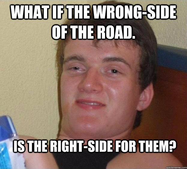 What if the wrong-side of the road. Is the right-side for them?  - What if the wrong-side of the road. Is the right-side for them?   The High Guy