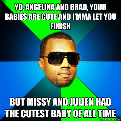 yo, angelina and brad, your babies are cute and i'mma let you finish but missy and julien had the cutest baby of all time  Interrupting Kanye
