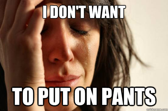 I don't want to put on pants  First World Problems