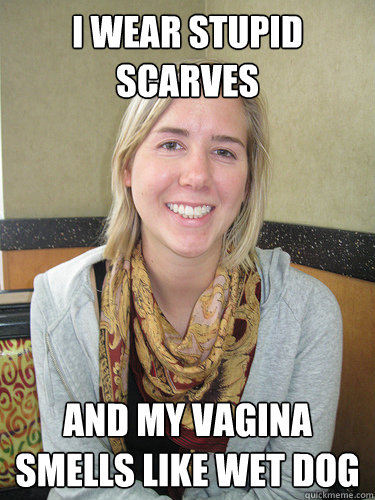 I wear stupid scarves and my vagina smells like wet dog - I wear stupid scarves and my vagina smells like wet dog  ALYSSA BEREZNAK