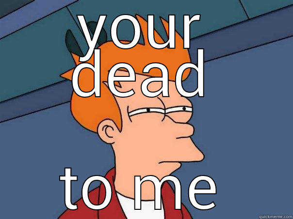 YOUR DEAD TO ME Futurama Fry