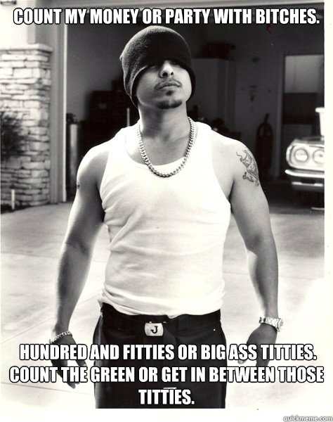 Count my money or party with bitches.  Hundred and fitties or big ass titties. Count the green or get in between those titties.  - Count my money or party with bitches.  Hundred and fitties or big ass titties. Count the green or get in between those titties.   next friday
