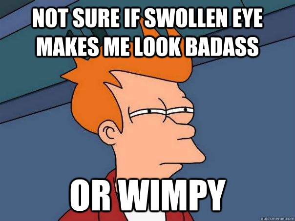 Not sure if swollen eye makes me look badass or wimpy  Futurama Fry