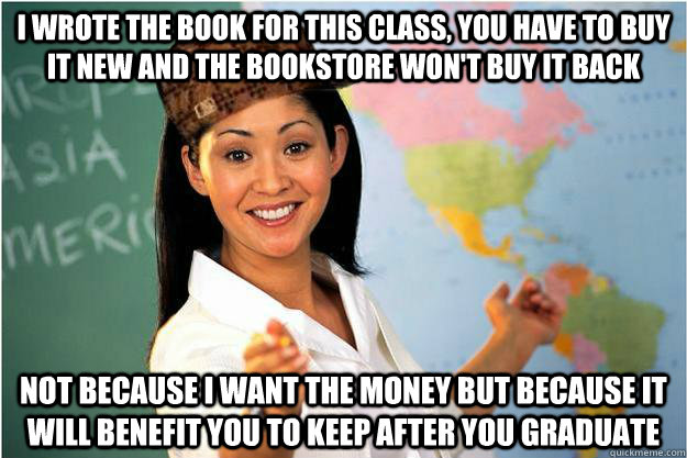 I wrote the book for this class, you have to buy it new and the bookstore won't buy it back not because i want the money but because it will benefit you to keep after you graduate  Scumbag Teacher