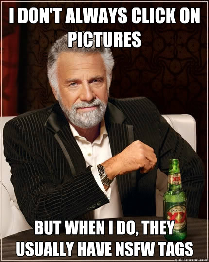 I don't always click on pictures But when I do, they usually have NSFW tags - I don't always click on pictures But when I do, they usually have NSFW tags  The Most Interesting Man In The World
