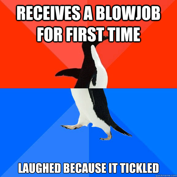 Receives a blowjob for first time Laughed because it tickled  Socially Awesome Awkward Penguin