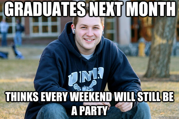 graduates next month thinks every weekend will still be a party   Mature College Senior