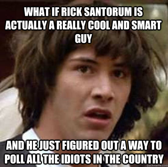 What if Rick Santorum is actually a really cool and smart guy and he just figured out a way to poll all the idiots in the country - What if Rick Santorum is actually a really cool and smart guy and he just figured out a way to poll all the idiots in the country  conspiracy keanu