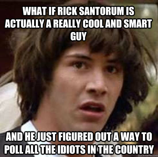 What if Rick Santorum is actually a really cool and smart guy and he just figured out a way to poll all the idiots in the country  conspiracy keanu
