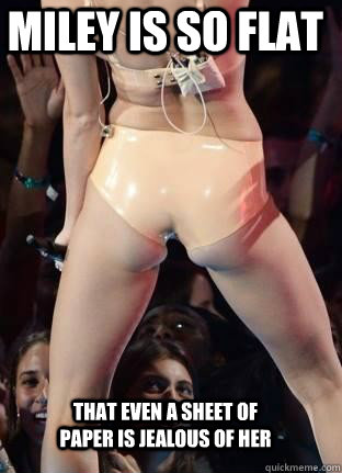 Miley is so flat  that even a sheet of paper is jealous of her  Miley Cyrus