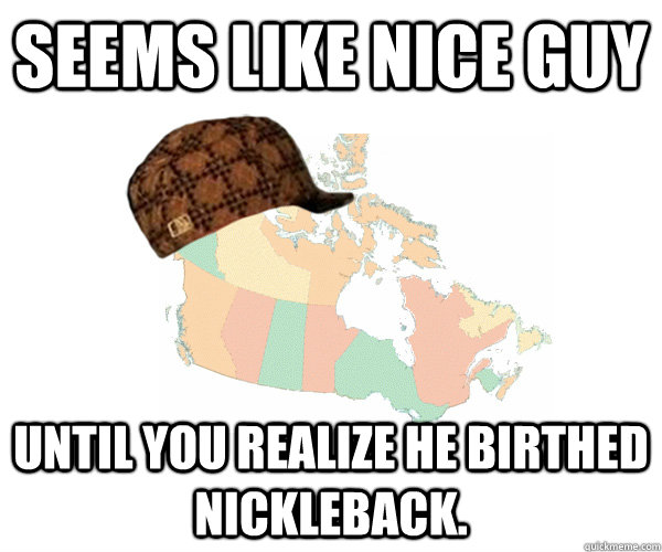 Seems like nice guy until you realize he birthed nickleback.  Scumbag Canada