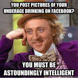 You post pictures of your underage drinking on Facebook? You must be astoundingly intelligent - You post pictures of your underage drinking on Facebook? You must be astoundingly intelligent  Condescending Wonka