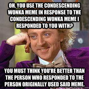 Oh, you use the Condescending Wonka meme in response to the Condescending Wonka meme I responded to you with? You must think you're better than the person who responded to the person originally used said meme.  Condescending Wonka