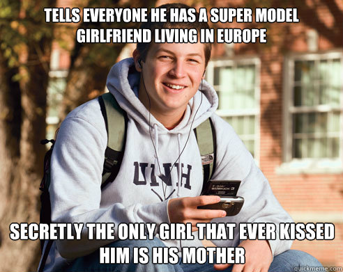 tells everyone he has a super model girlfriend living in europe secretly the only girl that ever kissed him is his mother  College Freshman