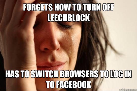 Forgets how to turn off leechblock has to switch browsers to log in to Facebook  First World Problems