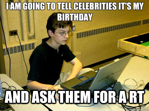 I AM GOING TO TELL CELEBRITIES IT'S MY 
BIRTHDAY AND ASK THEM FOR A RT  