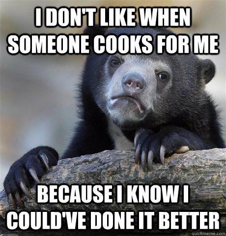 I don't like when someone cooks for me Because I know I could've done it better - I don't like when someone cooks for me Because I know I could've done it better  Confession Bear