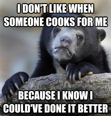 I don't like when someone cooks for me Because I know I could've done it better  Confession Bear