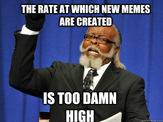 the rate at which new memes are created  is too damn high - the rate at which new memes are created  is too damn high  the rent is to dam high