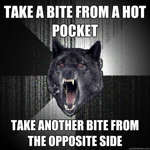 take a bite from a hot pocket take another bite from the opposite side  Insanity Wolf