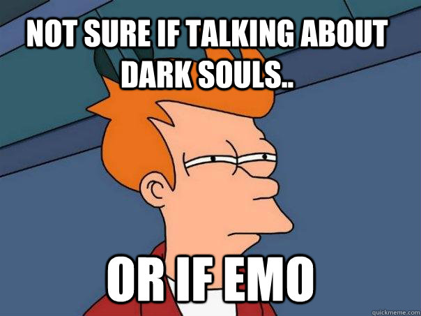 Not sure if talking about Dark Souls.. Or if emo  Futurama Fry