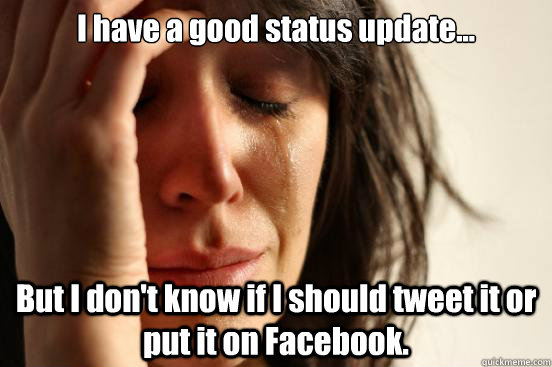 I have a good status update... But I don't know if I should tweet it or put it on Facebook.  First World Problems