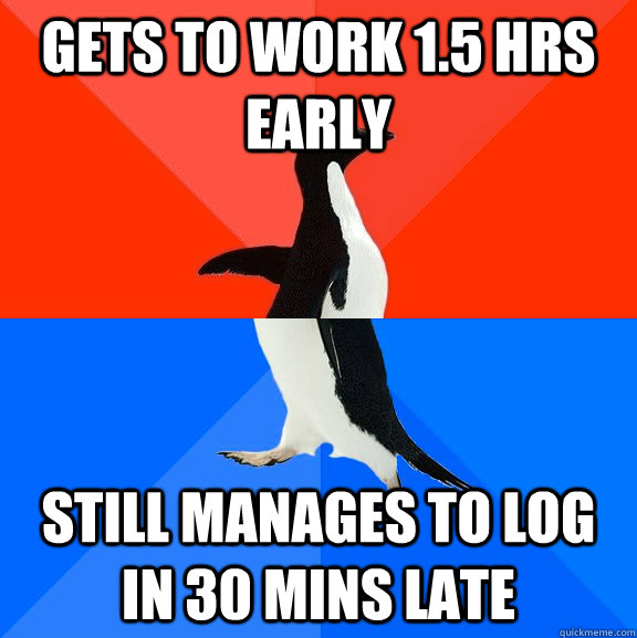 Gets to work 1.5 hrs early still manages to log in 30 mins late  Socially Awesome Awkward Penguin