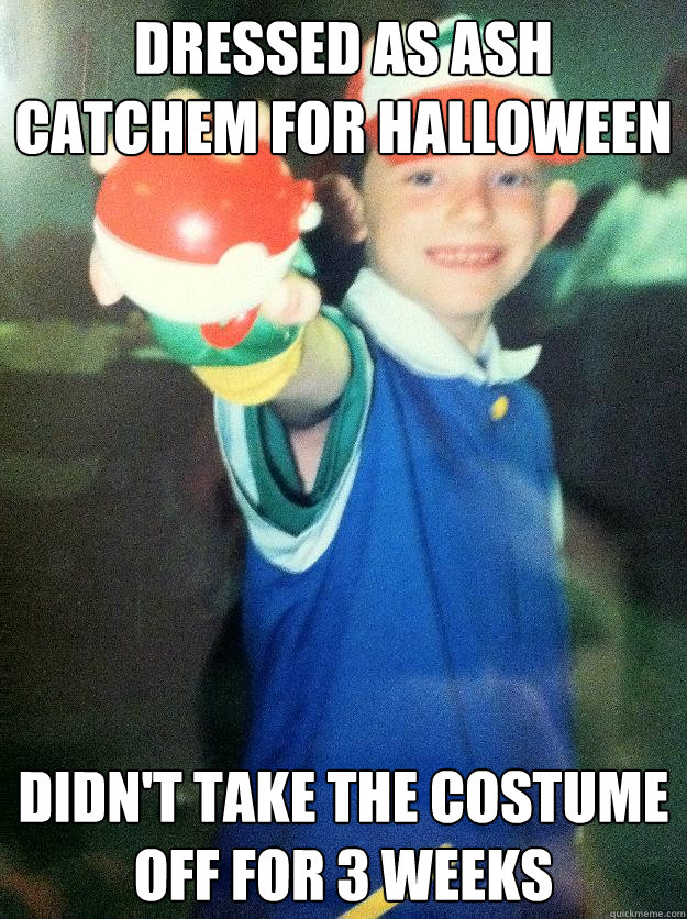 dressed as ash catchem for halloween didn't take the costume off for 3 weeks  