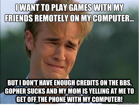 I want to play games with my friends remotely on my computer... But I don't have enough credits on the BBS, Gopher sucks and my mom is yelling at me to get off the phone with my computer!  1990s Problems