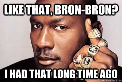Like that, Bron-Bron? I had that long time Ago  Michael Jordan