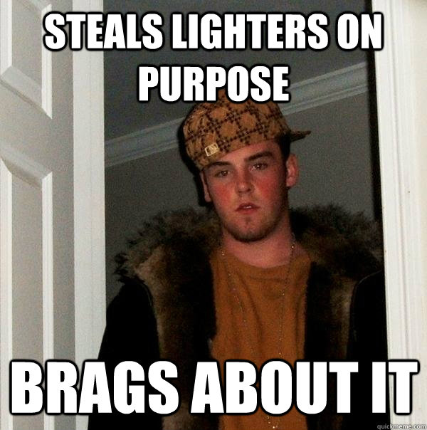 Steals lighters on purpose Brags about it  Scumbag Steve