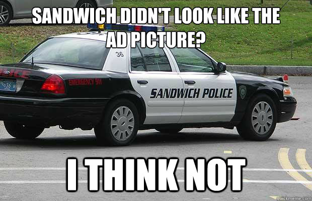 sandwich didn't look like the 
ad picture? I think not - sandwich didn't look like the 
ad picture? I think not  Sandwich Police