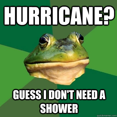 Hurricane? guess i don't need a shower  Foul Bachelor Frog
