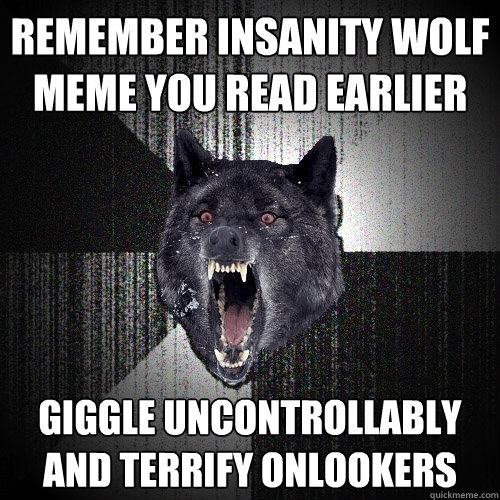 Remember Insanity Wolf Meme You Read Earlier Giggle UNcontrollably And Terrify ONlookers  Insanity Wolf