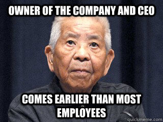 Owner of the company and CEO Comes earlier than most employees   